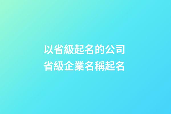 以省級起名的公司 省級企業名稱起名-第1張-公司起名-玄機派